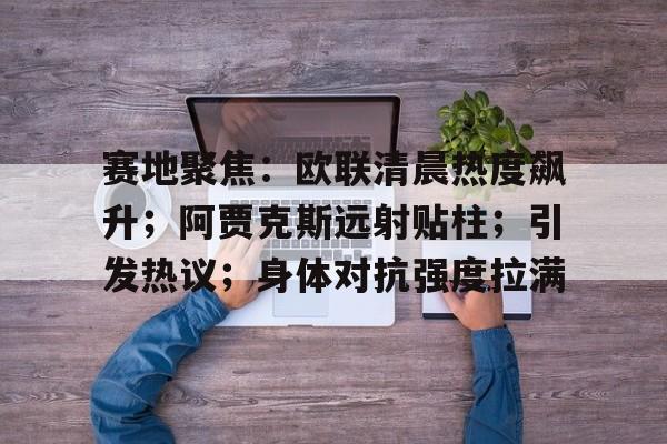 包含赛地聚焦：欧联清晨热度飙升；阿贾克斯远射贴柱；引发热议；身体对抗强度拉满的词条