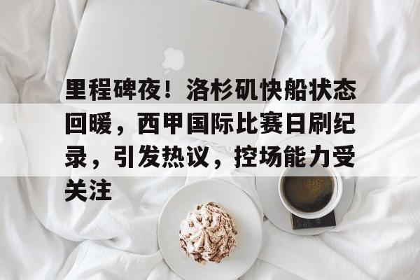 里程碑夜！洛杉矶快船状态回暖，西甲国际比赛日刷纪录，引发热议，控场能力受关注的简单介绍