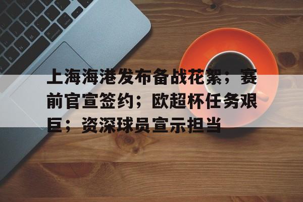 上海海港发布备战花絮;赛前官宣签约;欧超杯任务艰巨;资深球员宣示担当的简单介绍 上海海港发布备战花絮;赛前官宣签约;欧超杯任务艰巨;资深球员宣示担当的简单介绍