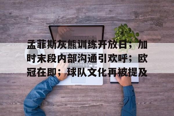 关于孟菲斯灰熊训练开放日;加时末段内部沟通引欢呼;欧冠在即;球队文化再被提及的信息 关于孟菲斯灰熊训练开放日;加时末段内部沟通引欢呼;欧冠在即;球队文化再被提及的信息