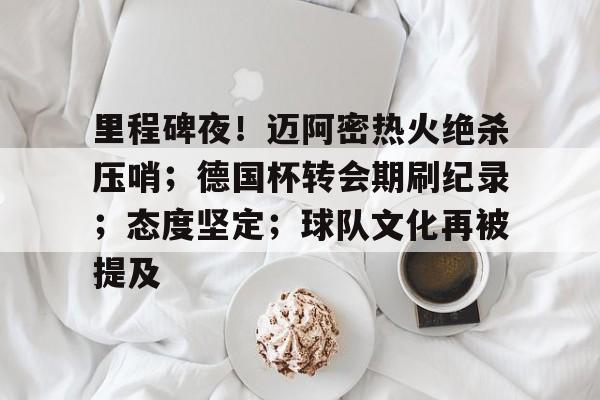 半岛体育-关于里程碑夜！迈阿密热火绝杀压哨；德国杯转会期刷纪录；态度坚定；球队文化再被提及的信息
